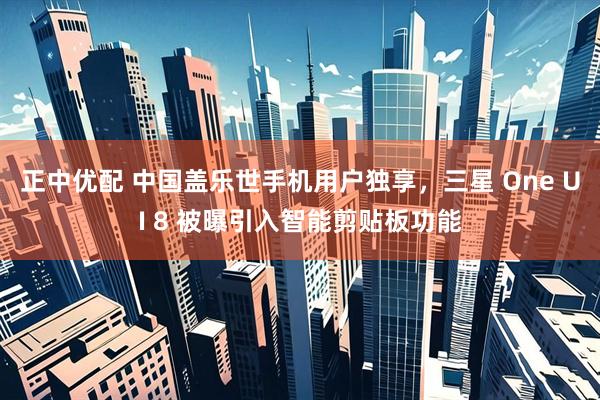 正中优配 中国盖乐世手机用户独享，三星 One UI 8 被曝引入智能剪贴板功能