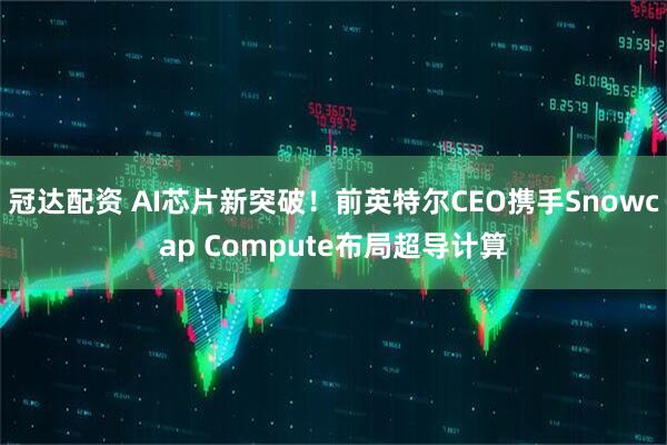 冠达配资 AI芯片新突破！前英特尔CEO携手Snowcap Compute布局超导计算
