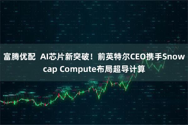 富腾优配  AI芯片新突破！前英特尔CEO携手Snowcap Compute布局超导计算