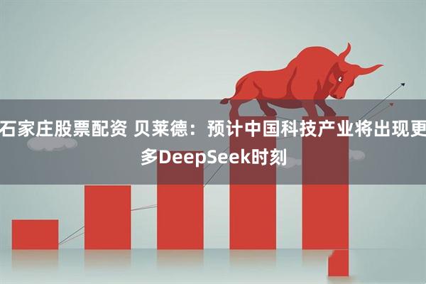 石家庄股票配资 贝莱德：预计中国科技产业将出现更多DeepSeek时刻