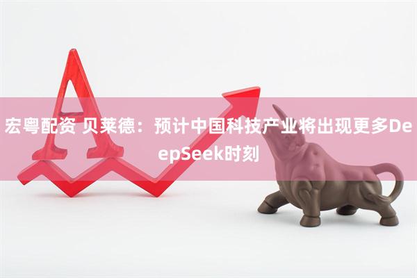 宏粤配资 贝莱德：预计中国科技产业将出现更多DeepSeek时刻