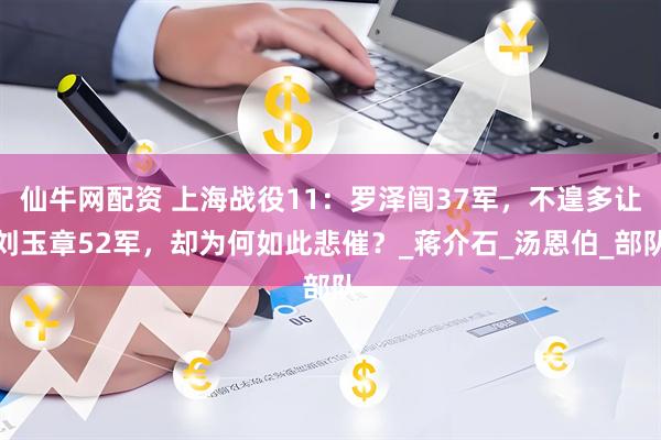 仙牛网配资 上海战役11：罗泽闿37军，不遑多让刘玉章52军，却为何如此悲催？_蒋介石_汤恩伯_部队