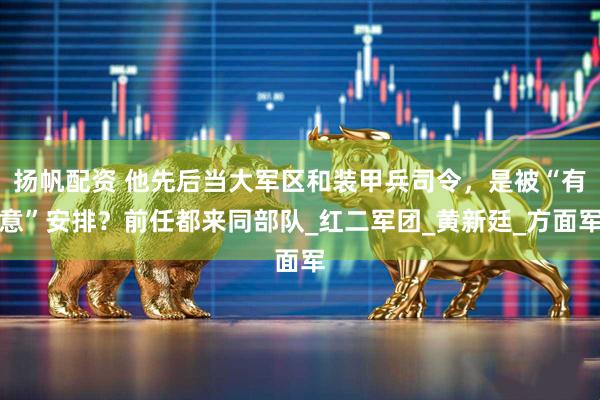 扬帆配资 他先后当大军区和装甲兵司令，是被“有意”安排？前任都来同部队_红二军团_黄新廷_方面军