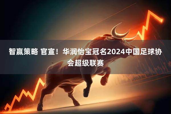 智赢策略 官宣！华润怡宝冠名2024中国足球协会超级联赛