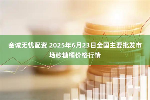 金诚无忧配资 2025年6月23日全国主要批发市场砂糖橘价格行情