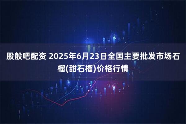 股般吧配资 2025年6月23日全国主要批发市场石榴(甜石榴)价格行情