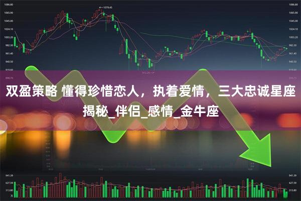 双盈策略 懂得珍惜恋人，执着爱情，三大忠诚星座揭秘_伴侣_感情_金牛座