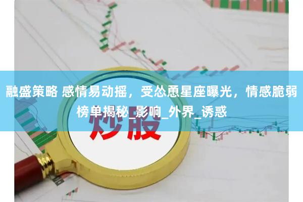 融盛策略 感情易动摇，受怂恿星座曝光，情感脆弱榜单揭秘_影响_外界_诱惑