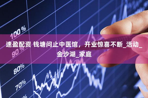 速盈配资 钱塘问止中医馆，开业惊喜不断_活动_金沙湖_家庭
