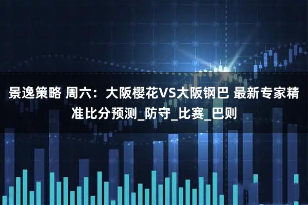 景逸策略 周六：大阪樱花VS大阪钢巴 最新专家精准比分预测_防守_比赛_巴则