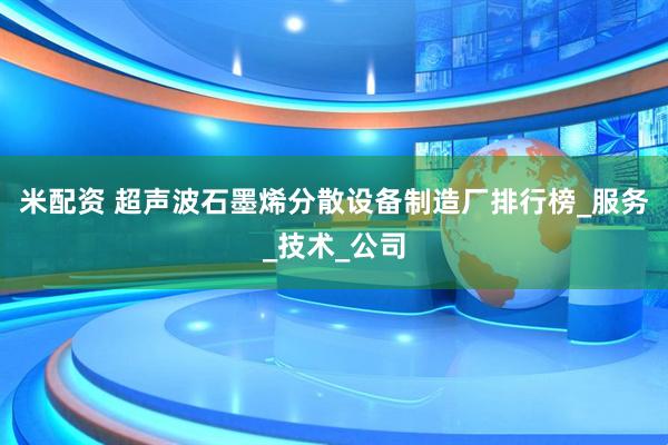 米配资 超声波石墨烯分散设备制造厂排行榜_服务_技术_公司