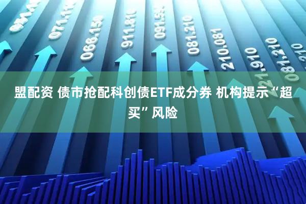 盟配资 债市抢配科创债ETF成分券 机构提示“超买”风险