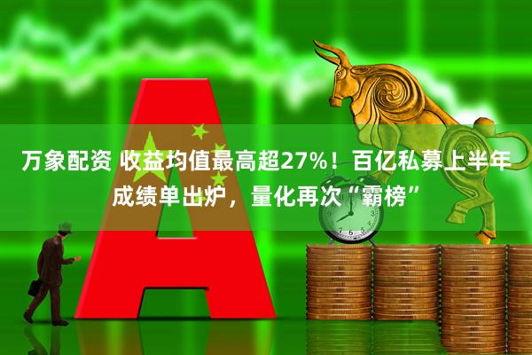 万象配资 收益均值最高超27%！百亿私募上半年成绩单出炉，量化再次“霸榜”
