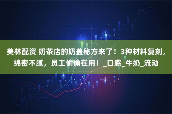 美林配资 奶茶店的奶盖秘方来了！3种材料复刻，绵密不腻，员工偷偷在用！_口感_牛奶_流动