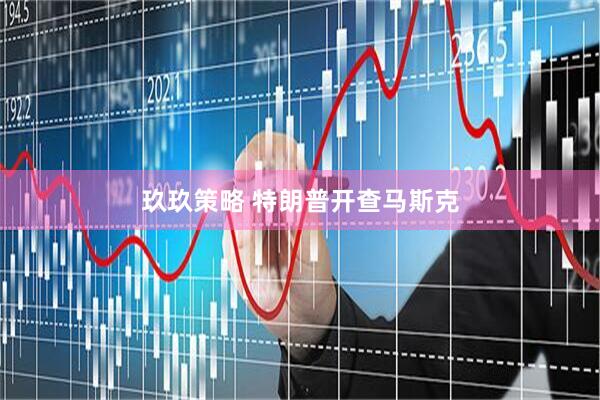 玖玖策略 特朗普开查马斯克