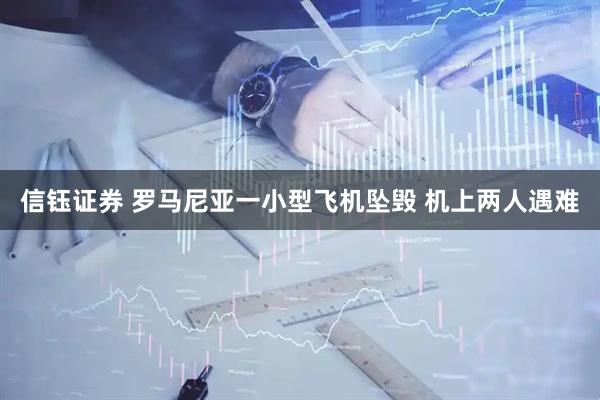 信钰证券 罗马尼亚一小型飞机坠毁 机上两人遇难