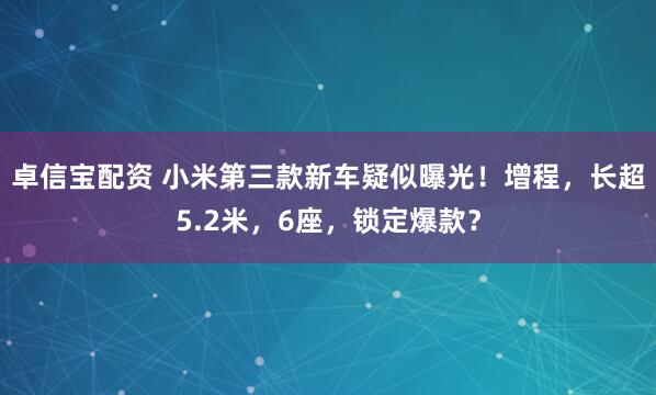 卓信宝配资 小米第三款新车疑似曝光！增程，长超5.2米，6座，锁定爆款？