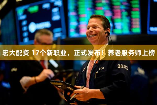 宏大配资 17个新职业，正式发布！养老服务师上榜