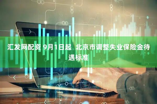 汇发网配资 9月1日起  北京市调整失业保险金待遇标准