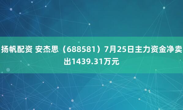 扬帆配资 安杰思（688581）7月25日主力资金净卖出1439.31万元