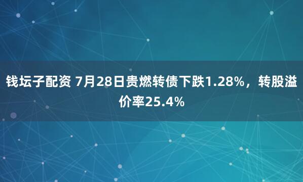 钱坛子配资 7月28日贵燃转债下跌1.28%，转股溢价率25.4%