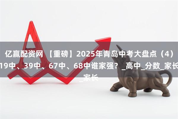 亿赢配资网 【重磅】2025年青岛中考大盘点（4）19中、39中、67中、68中谁家强？_高中_分数_家长