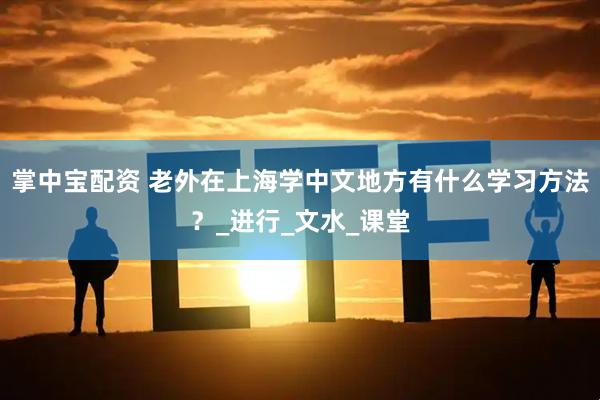 掌中宝配资 老外在上海学中文地方有什么学习方法？_进行_文水_课堂