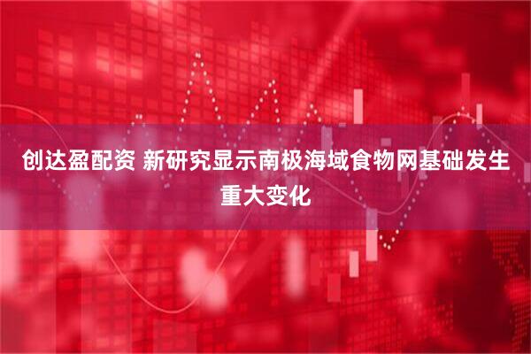 创达盈配资 新研究显示南极海域食物网基础发生重大变化
