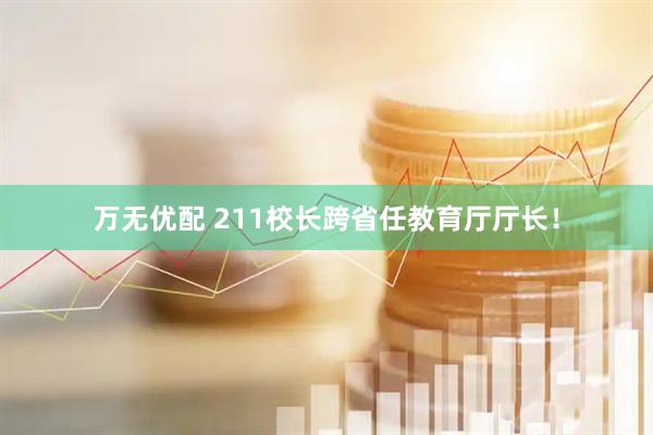 万无优配 211校长跨省任教育厅厅长！