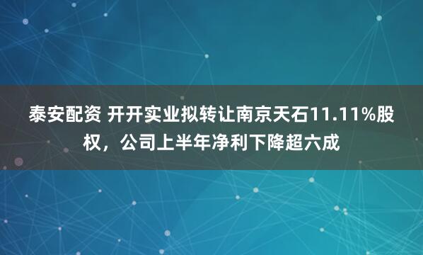 泰安配资 开开实业拟转让南京天石11.11%股权，公司上半年净利下降超六成