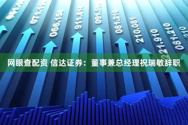 网眼查配资 信达证券：董事兼总经理祝瑞敏辞职