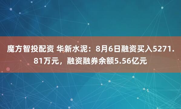 魔方智投配资 华新水泥：8月6日融资买入5271.81万元，融资融券余额5.56亿元
