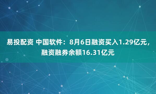 易投配资 中国软件：8月6日融资买入1.29亿元，融资融券余额16.31亿元