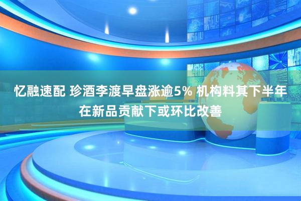 忆融速配 珍酒李渡早盘涨逾5% 机构料其下半年在新品贡献下或环比改善