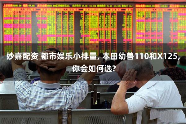 妙嘉配资 都市娱乐小排量, 本田幼兽110和X125, 你会如何选?