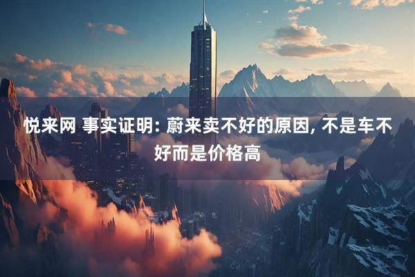 悦来网 事实证明: 蔚来卖不好的原因, 不是车不好而是价格高
